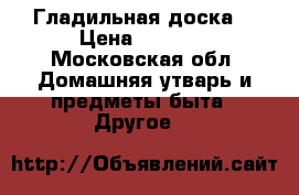 Гладильная доска  › Цена ­ 1 900 - Московская обл. Домашняя утварь и предметы быта » Другое   